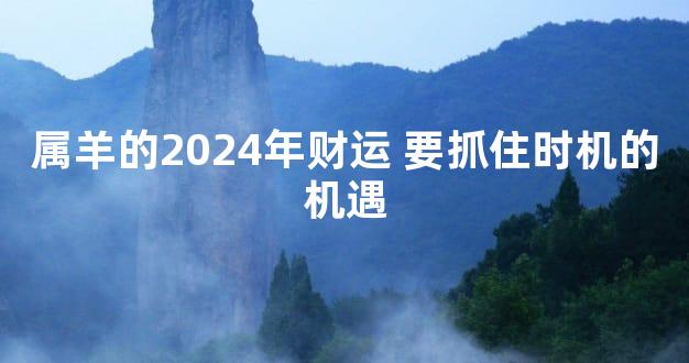 属羊的2024年财运 要抓住时机的机遇